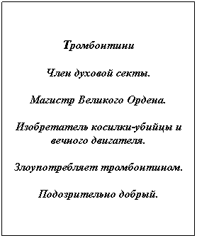 Text Box: Тромбонтини 
Член духовой секты.
Магистр Великого Ордена.
Изобретатель косилки-убийцы и вечного двигателя.
Злоупотребляет тромбонтином.
Подозрительно добрый.
